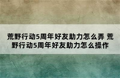 荒野行动5周年好友助力怎么弄 荒野行动5周年好友助力怎么操作